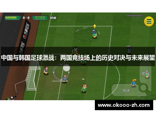 中国与韩国足球激战:两国竞技场上的历史对决与未来展望 中国与韩国足球激战:两国竞技场上的历史对决与未来展望