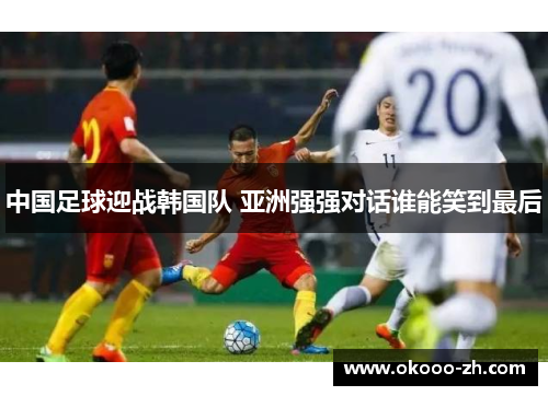 中国足球迎战韩国队 亚洲强强对话谁能笑到最后 中国足球迎战韩国队 亚洲强强对话谁能笑到最后
