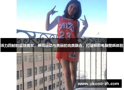 活力四射的篮球美女,展现运动与美丽的完美融合,打造极致电脑壁纸体验 活力四射的篮球美女,展现运动与美丽的完美融合,打造极致电脑壁纸体验