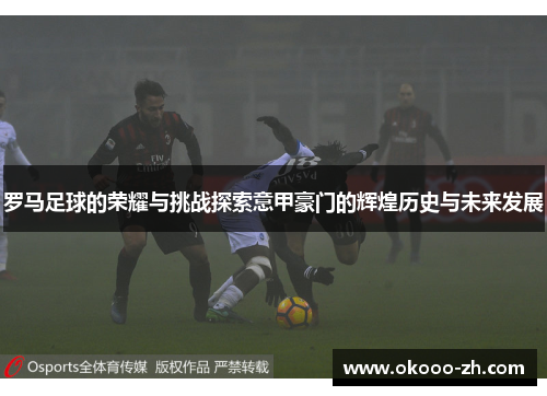 罗马足球的荣耀与挑战探索意甲豪门的辉煌历史与未来发展 罗马足球的荣耀与挑战探索意甲豪门的辉煌历史与未来发展