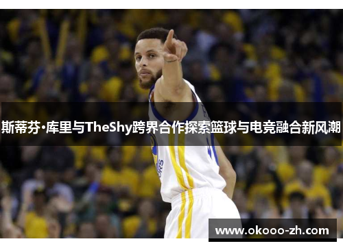 斯蒂芬·库里与TheShy跨界合作探索篮球与电竞融合新风潮