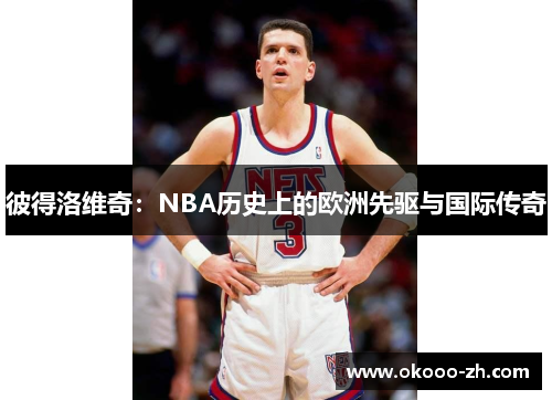 彼得洛维奇：NBA历史上的欧洲先驱与国际传奇