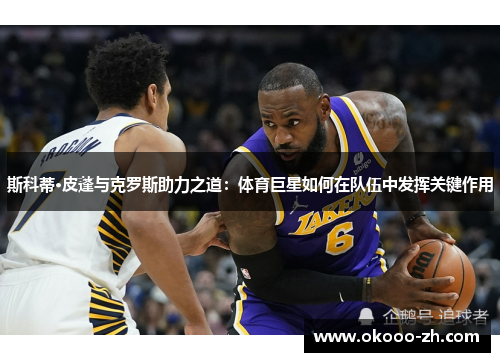 斯科蒂·皮蓬与克罗斯助力之道：体育巨星如何在队伍中发挥关键作用