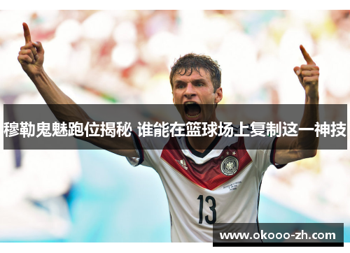 穆勒鬼魅跑位揭秘 谁能在篮球场上复制这一神技
