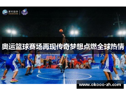 奥运篮球赛场再现传奇梦想点燃全球热情
