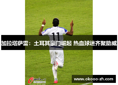 加拉塔萨雷:土耳其豪门崛起 热血球迷齐聚助威 加拉塔萨雷:土耳其豪门崛起 热血球迷齐聚助威