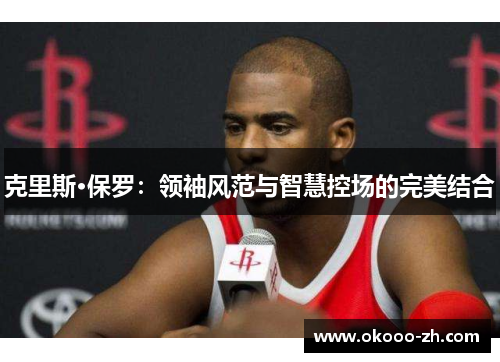 克里斯·保罗：领袖风范与智慧控场的完美结合