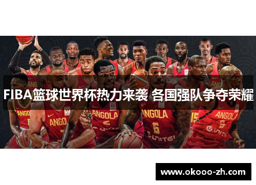 FIBA篮球世界杯热力来袭 各国强队争夺荣耀 FIBA篮球世界杯热力来袭 各国强队争夺荣耀