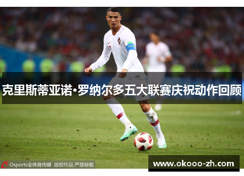克里斯蒂亚诺·罗纳尔多五大联赛庆祝动作回顾 克里斯蒂亚诺·罗纳尔多五大联赛庆祝动作回顾