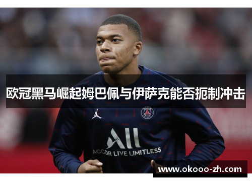欧冠黑马崛起姆巴佩与伊萨克能否扼制冲击