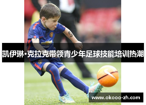 凯伊琳·克拉克带领青少年足球技能培训热潮 凯伊琳·克拉克带领青少年足球技能培训热潮