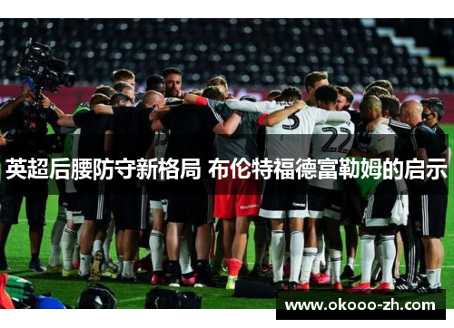 英超后腰防守新格局 布伦特福德富勒姆的启示 英超后腰防守新格局 布伦特福德富勒姆的启示