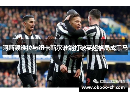 阿斯顿维拉与纽卡斯尔谁能打破英超格局成黑马
