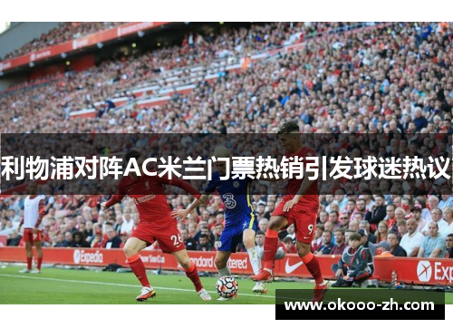 利物浦对阵AC米兰门票热销引发球迷热议 利物浦对阵AC米兰门票热销引发球迷热议