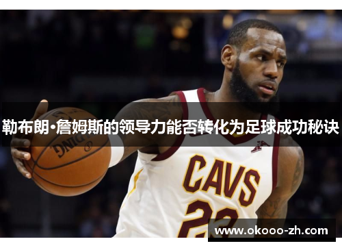 勒布朗·詹姆斯的领导力能否转化为足球成功秘诀