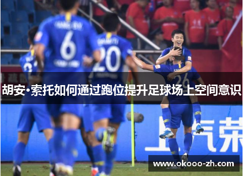 胡安·索托如何通过跑位提升足球场上空间意识 胡安·索托如何通过跑位提升足球场上空间意识