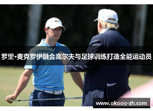 罗里·麦克罗伊融合高尔夫与足球训练打造全能运动员