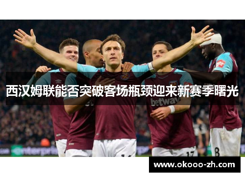 西汉姆联能否突破客场瓶颈迎来新赛季曙光