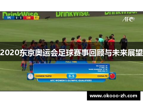 2020东京奥运会足球赛事回顾与未来展望 2020东京奥运会足球赛事回顾与未来展望