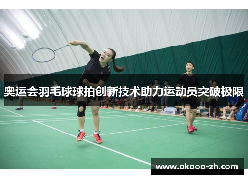 奥运会羽毛球球拍创新技术助力运动员突破极限 奥运会羽毛球球拍创新技术助力运动员突破极限