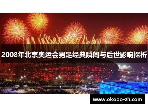 2008年北京奥运会男足经典瞬间与后世影响探析 2008年北京奥运会男足经典瞬间与后世影响探析