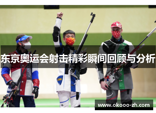 东京奥运会射击精彩瞬间回顾与分析 东京奥运会射击精彩瞬间回顾与分析