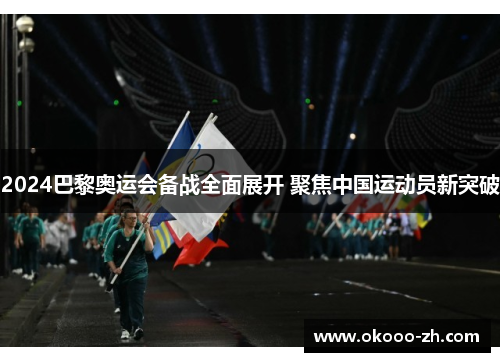 2024巴黎奥运会备战全面展开 聚焦中国运动员新突破 2024巴黎奥运会备战全面展开 聚焦中国运动员新突破