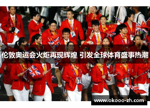 伦敦奥运会火炬再现辉煌 引发全球体育盛事热潮 伦敦奥运会火炬再现辉煌 引发全球体育盛事热潮