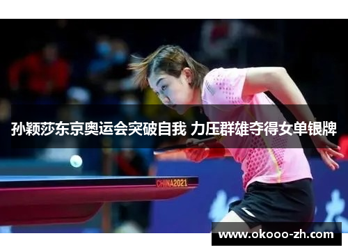 孙颖莎东京奥运会突破自我 力压群雄夺得女单银牌 孙颖莎东京奥运会突破自我 力压群雄夺得女单银牌